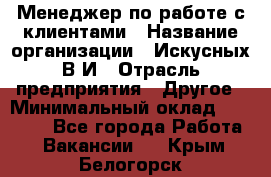 Менеджер по работе с клиентами › Название организации ­ Искусных В.И › Отрасль предприятия ­ Другое › Минимальный оклад ­ 19 000 - Все города Работа » Вакансии   . Крым,Белогорск